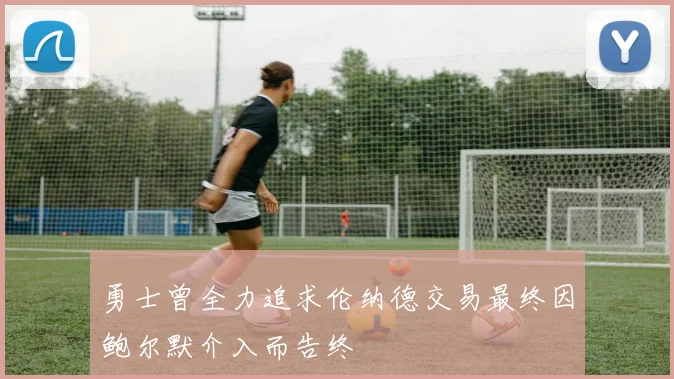 勇士曾全力追求伦纳德交易最终因鲍尔默介入而告终