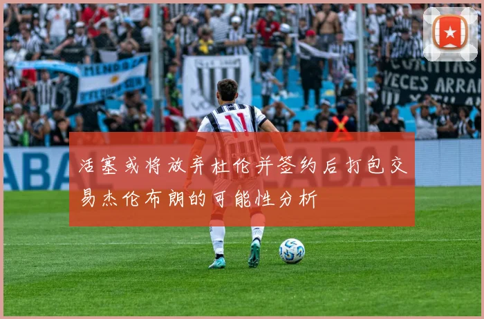 活塞或将放弃杜伦并签约后打包交易杰伦布朗的可能性分析
