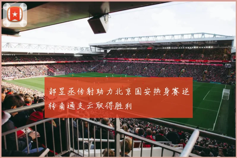 郝昱丞传射助力北京国安热身赛逆转南通支云取得胜利