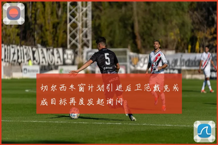 切尔西冬窗计划引进后卫范戴克或成目标再度发起询问
