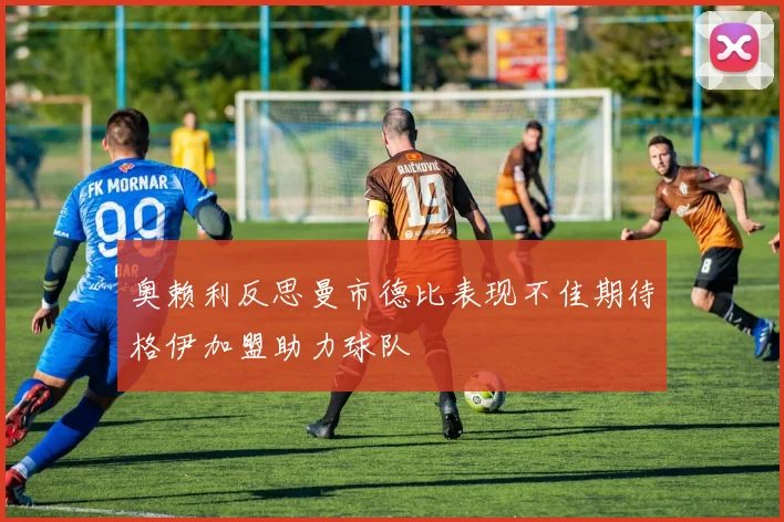 奥赖利反思曼市德比表现不佳期待格伊加盟助力球队