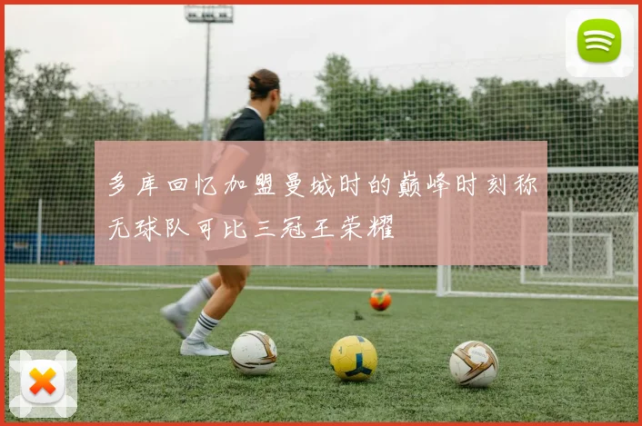 多库回忆加盟曼城时的巅峰时刻称无球队可比三冠王荣耀