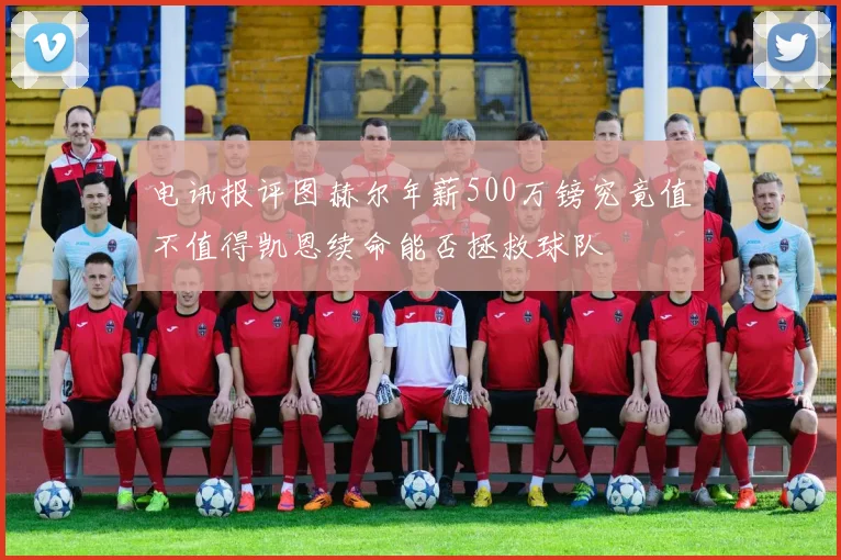 电讯报评图赫尔年薪500万镑究竟值不值得凯恩续命能否拯救球队