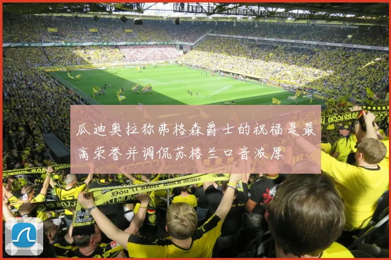 瓜迪奥拉称弗格森爵士的祝福是最高荣誉并调侃苏格兰口音浓厚