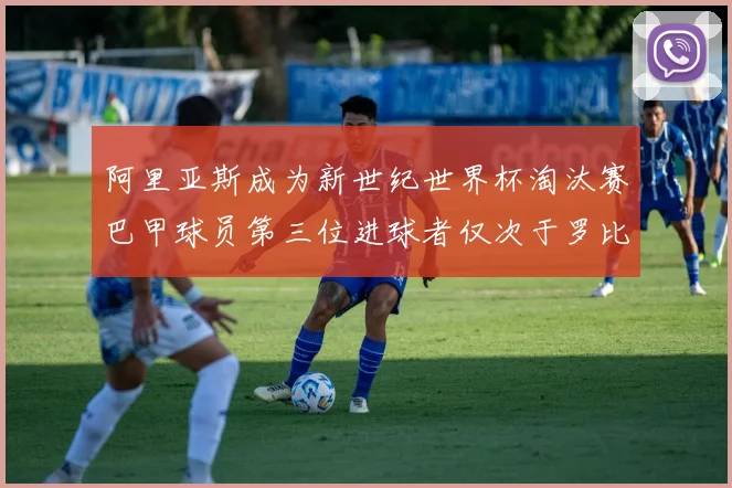 阿里亚斯成为新世纪世界杯淘汰赛巴甲球员第三位进球者仅次于罗比尼奥