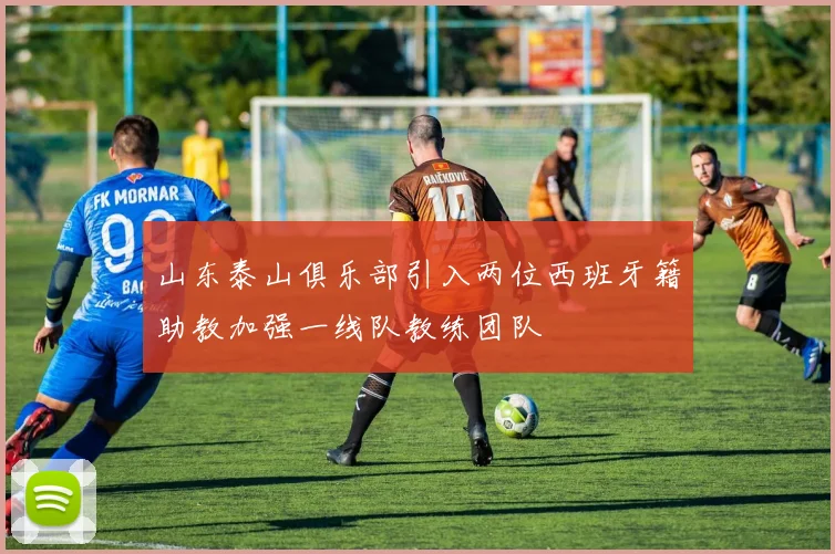 山东泰山俱乐部引入两位西班牙籍助教加强一线队教练团队