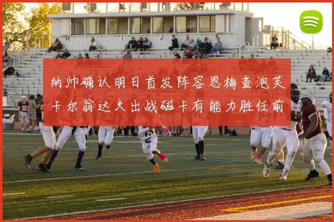 纳帅确认明日首发阵容恩梅查泡芙卡尔翁达夫出战磁卡有能力胜任前腰位置