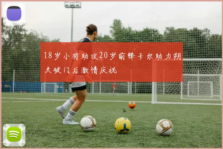 18岁小将助攻20岁前锋卡尔助力朔夫破门后激情庆祝