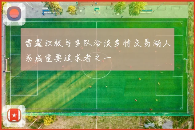 雷霆积极与多队洽谈多特交易湖人或成重要追求者之一