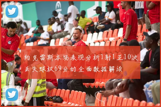 约克雷斯本场表现分析1射1正10次丢失球权69分的全面数据解读