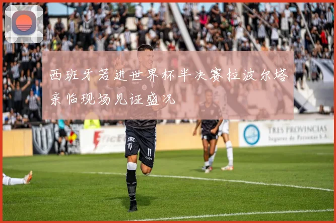 西班牙若进世界杯半决赛拉波尔塔亲临现场见证盛况
