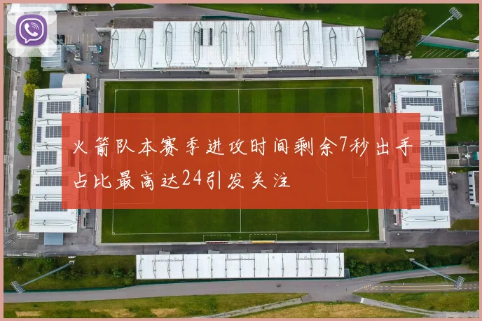 火箭队本赛季进攻时间剩余7秒出手占比最高达24引发关注