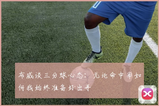 布威谈三分球心态：无论命中率如何我始终准备好出手