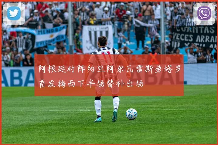阿根廷对阵约旦阿尔瓦雷斯劳塔罗首发梅西下半场替补出场