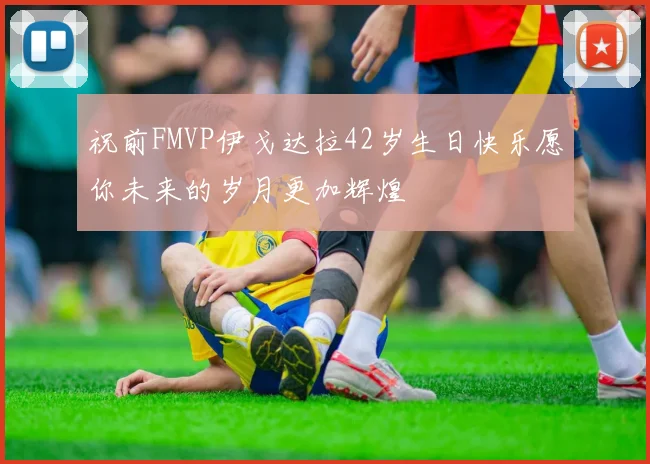 祝前FMVP伊戈达拉42岁生日快乐愿你未来的岁月更加辉煌