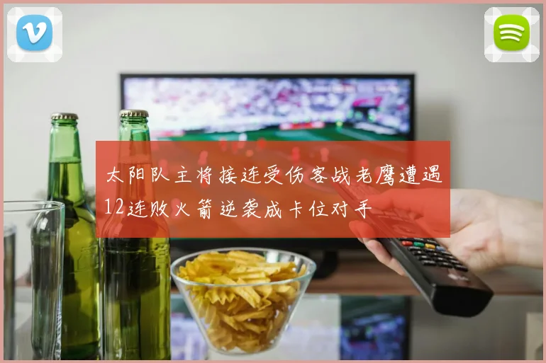 太阳队主将接连受伤客战老鹰遭遇12连败火箭逆袭成卡位对手