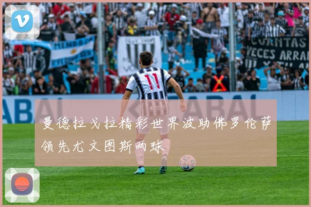 曼德拉戈拉精彩世界波助佛罗伦萨领先尤文图斯两球