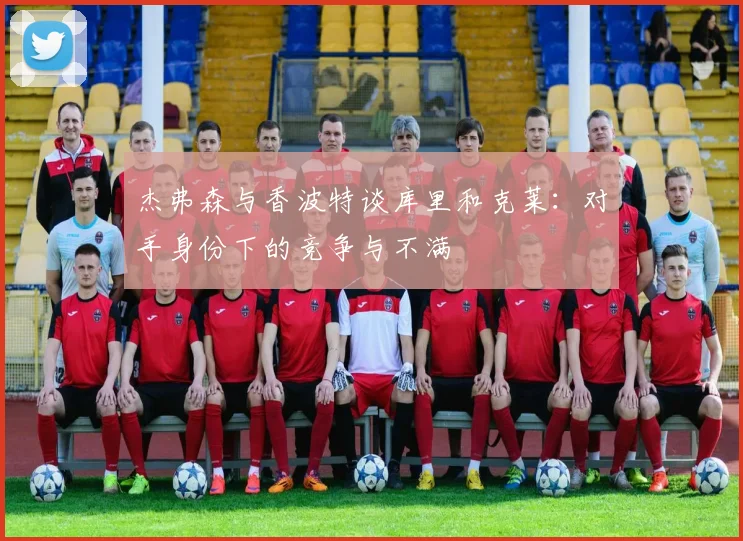 杰弗森与香波特谈库里和克莱：对手身份下的竞争与不满