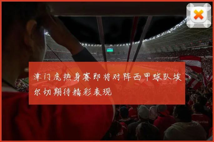 津门虎热身赛即将对阵西甲球队埃尔切期待精彩表现