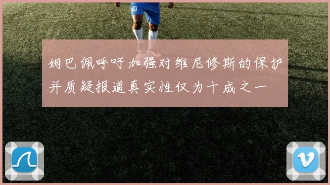 姆巴佩呼吁加强对维尼修斯的保护并质疑报道真实性仅为十成之一