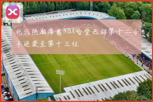 北伐热潮席卷NBA哈登西部第十二小卡逆袭至第十三位