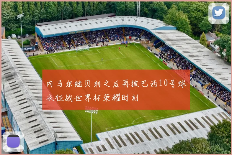 内马尔继贝利之后再披巴西10号球衣征战世界杯荣耀时刻