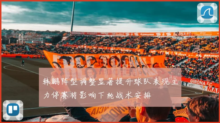 韩鹏阵型调整显著提升球队表现主力停赛将影响下轮战术安排