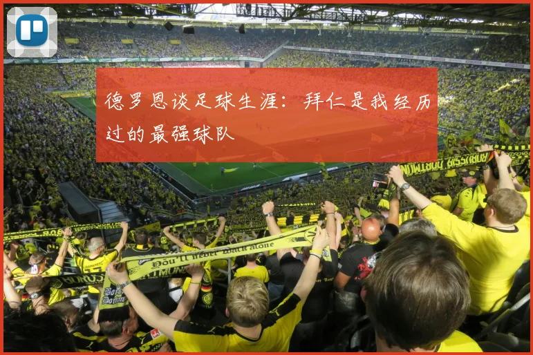 德罗恩谈足球生涯：拜仁是我经历过的最强球队