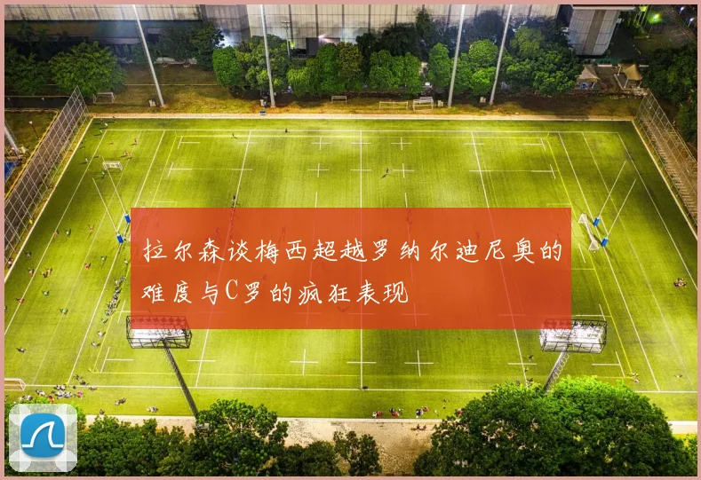 拉尔森谈梅西超越罗纳尔迪尼奥的难度与C罗的疯狂表现