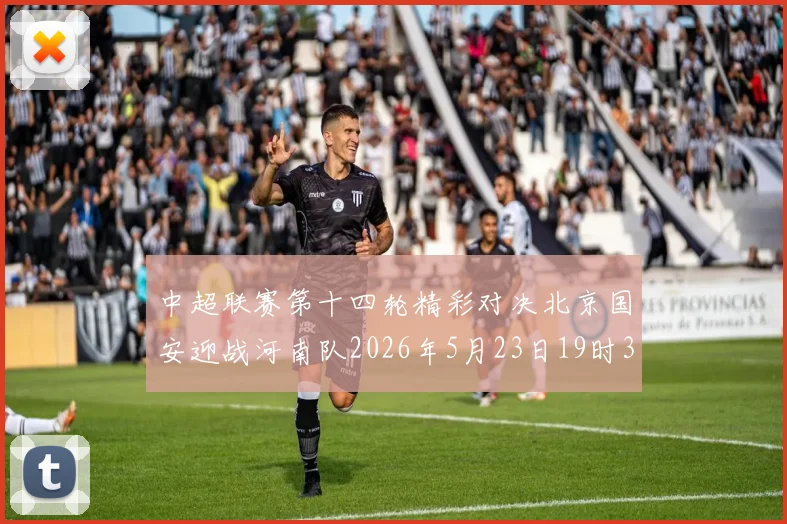 中超联赛第十四轮精彩对决北京国安迎战河南队2026年5月23日19时35分开赛