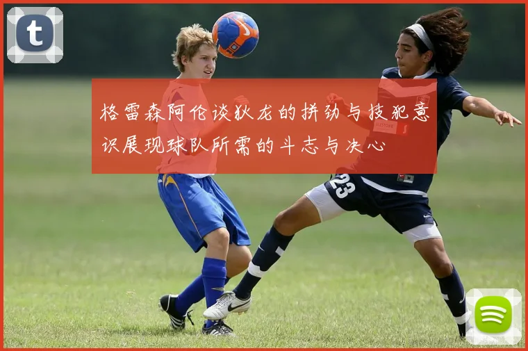格雷森阿伦谈狄龙的拼劲与技犯意识展现球队所需的斗志与决心