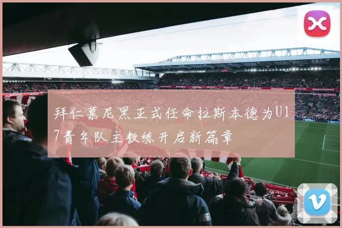 拜仁慕尼黑正式任命拉斯本德为U17青年队主教练开启新篇章