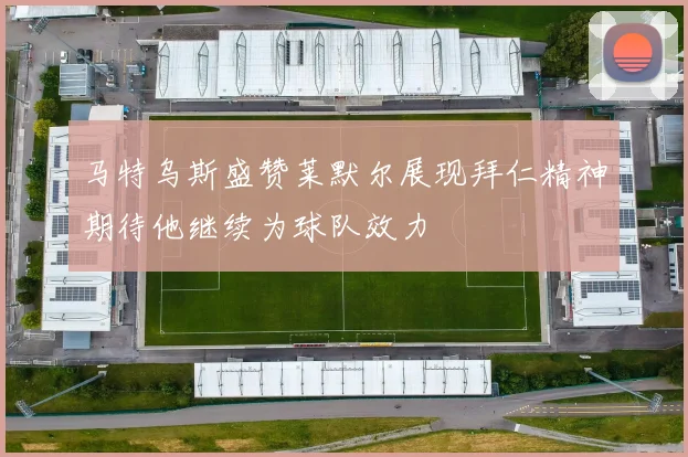 马特乌斯盛赞莱默尔展现拜仁精神期待他继续为球队效力