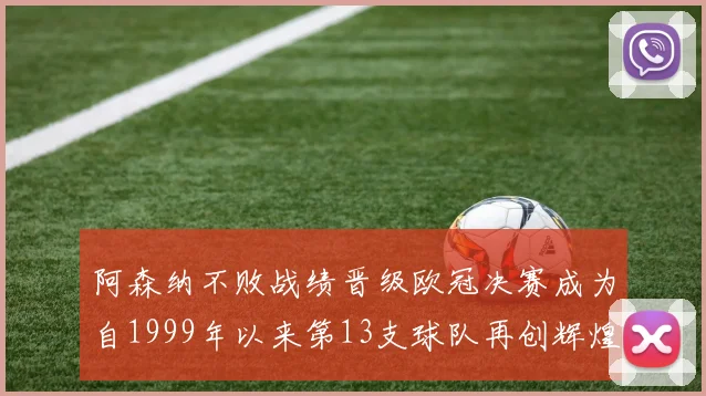 阿森纳不败战绩晋级欧冠决赛成为自1999年以来第13支球队再创辉煌