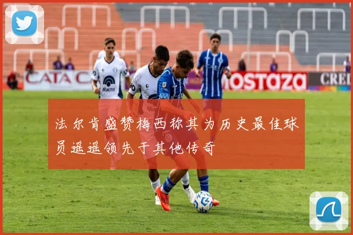 法尔肯盛赞梅西称其为历史最佳球员遥遥领先于其他传奇