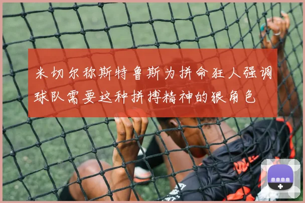 米切尔称斯特鲁斯为拼命狂人强调球队需要这种拼搏精神的狠角色