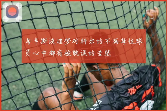 考辛斯谈追梦对科尔的不满每位球员心中都有被耽误的苦楚