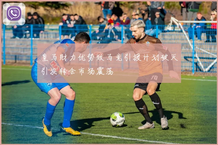 皇马财力优势致马竞引援计划破灭引发转会市场震荡