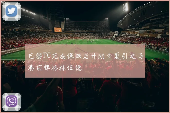 巴黎FC完成保级后计划今夏引进马赛前锋格林伍德