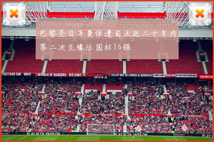 巴黎圣日耳曼惨遭淘汰近二十年内第二次无缘法国杯16强