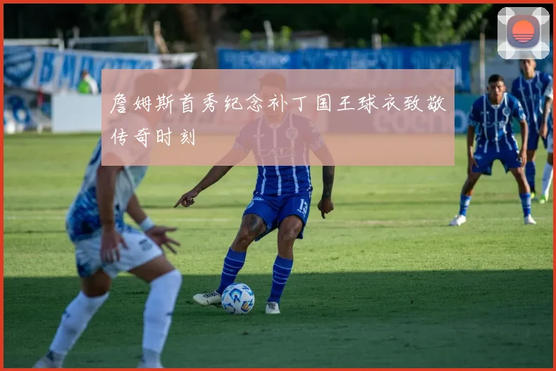 詹姆斯首秀纪念补丁国王球衣致敬传奇时刻