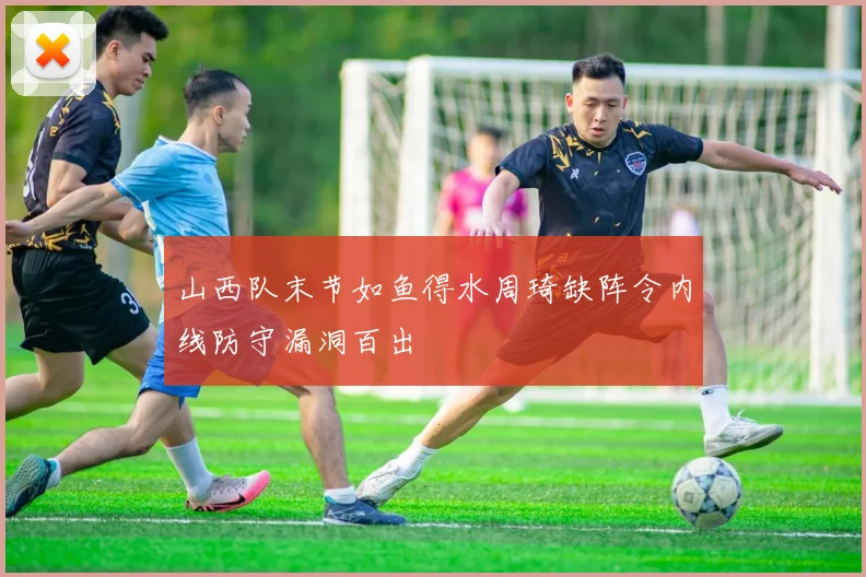 山西队末节如鱼得水周琦缺阵令内线防守漏洞百出